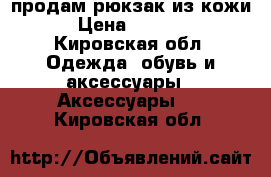 продам рюкзак из кожи › Цена ­ 1 000 - Кировская обл. Одежда, обувь и аксессуары » Аксессуары   . Кировская обл.